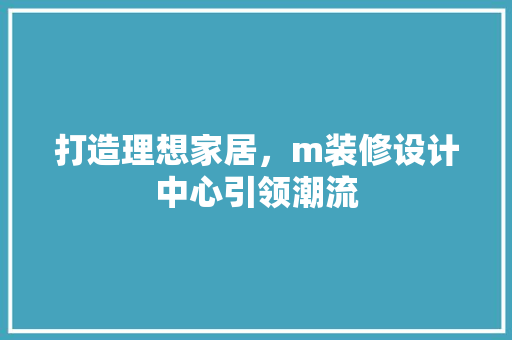 打造理想家居，m装修设计中心引领潮流