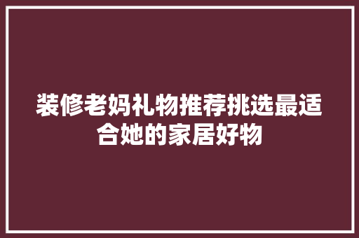 装修老妈礼物推荐挑选最适合她的家居好物