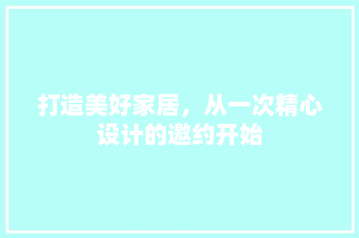 打造美好家居，从一次精心设计的邀约开始