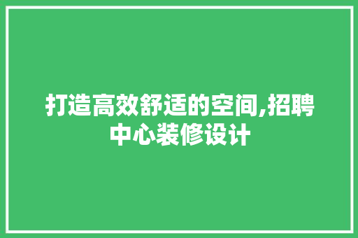 打造高效舒适的空间,招聘中心装修设计