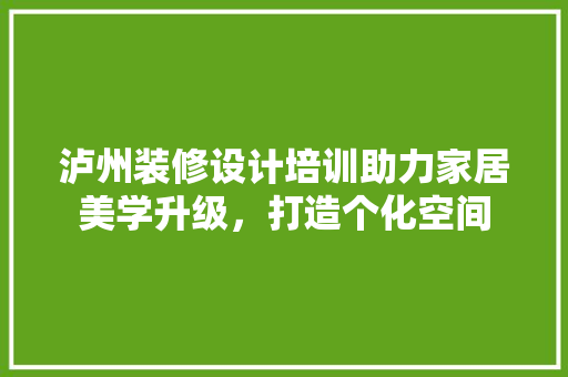 泸州装修设计培训助力家居美学升级，打造个化空间