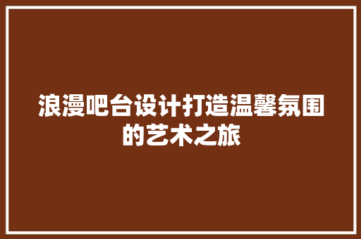 浪漫吧台设计打造温馨氛围的艺术之旅