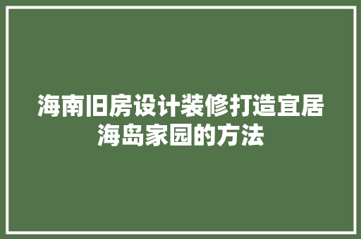 海南旧房设计装修打造宜居海岛家园的方法