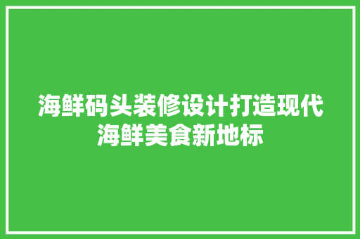 海鲜码头装修设计打造现代海鲜美食新地标