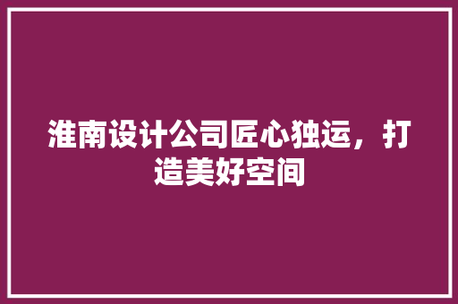 淮南设计公司匠心独运，打造美好空间