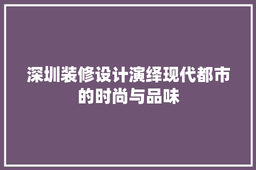 深圳装修设计演绎现代都市的时尚与品味