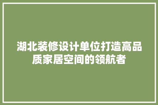湖北装修设计单位打造高品质家居空间的领航者