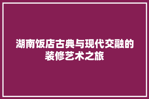 湖南饭店古典与现代交融的装修艺术之旅