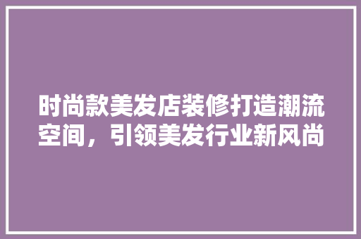时尚款美发店装修打造潮流空间，引领美发行业新风尚