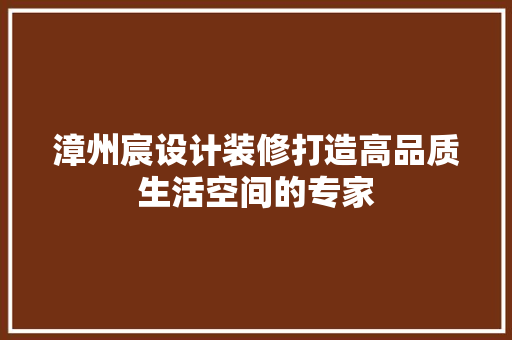 漳州宸设计装修打造高品质生活空间的专家