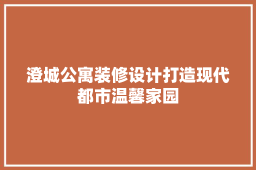 澄城公寓装修设计打造现代都市温馨家园