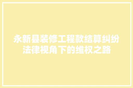 永新县装修工程款结算纠纷法律视角下的维权之路