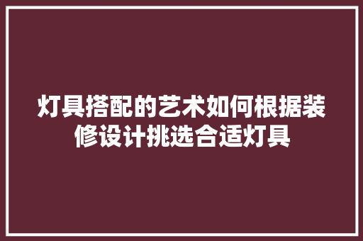 灯具搭配的艺术如何根据装修设计挑选合适灯具