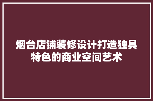 烟台店铺装修设计打造独具特色的商业空间艺术