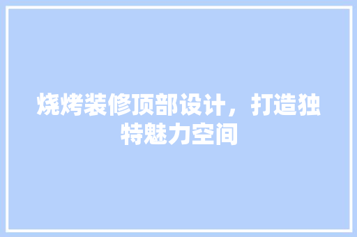 烧烤装修顶部设计，打造独特魅力空间