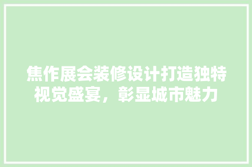 焦作展会装修设计打造独特视觉盛宴，彰显城市魅力