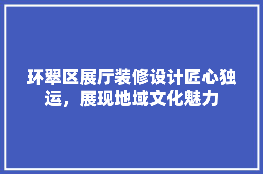 环翠区展厅装修设计匠心独运，展现地域文化魅力  第1张