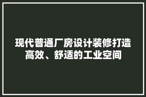 现代普通厂房设计装修打造高效、舒适的工业空间  第1张