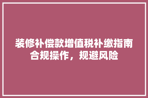 装修补偿款增值税补缴指南合规操作，规避风险