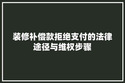 装修补偿款拒绝支付的法律途径与维权步骤