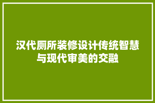 汉代厕所装修设计传统智慧与现代审美的交融
