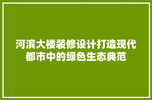 河滨大楼装修设计打造现代都市中的绿色生态典范