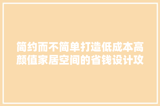 简约而不简单打造低成本高颜值家居空间的省钱设计攻略