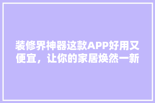 装修界神器这款APP好用又便宜，让你的家居焕然一新！