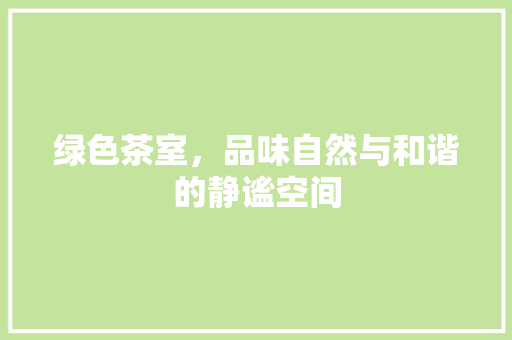 绿色茶室，品味自然与和谐的静谧空间
