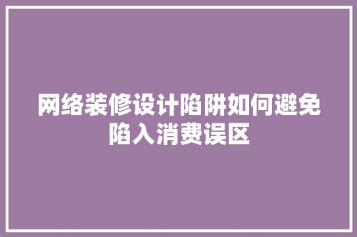 网络装修设计陷阱如何避免陷入消费误区