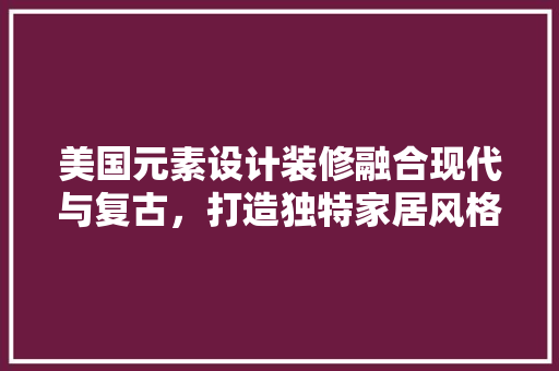 美国元素设计装修融合现代与复古，打造独特家居风格
