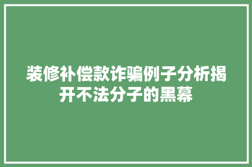 装修补偿款诈骗例子分析揭开不法分子的黑幕