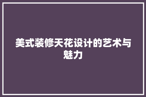 美式装修天花设计的艺术与魅力  第1张