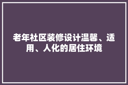 老年社区装修设计温馨、适用、人化的居住环境