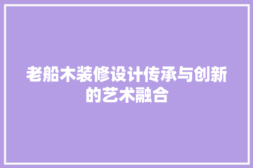 老船木装修设计传承与创新的艺术融合