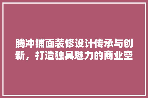 腾冲铺面装修设计传承与创新，打造独具魅力的商业空间