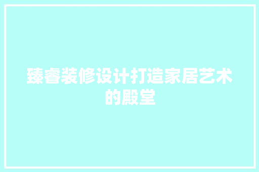臻睿装修设计打造家居艺术的殿堂