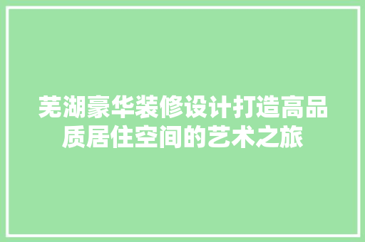 芜湖豪华装修设计打造高品质居住空间的艺术之旅
