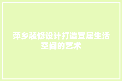萍乡装修设计打造宜居生活空间的艺术