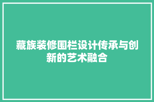 藏族装修围栏设计传承与创新的艺术融合
