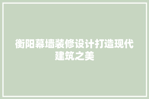 衡阳幕墙装修设计打造现代建筑之美