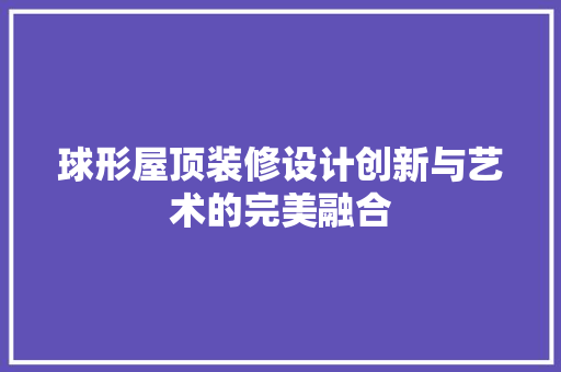 球形屋顶装修设计创新与艺术的完美融合