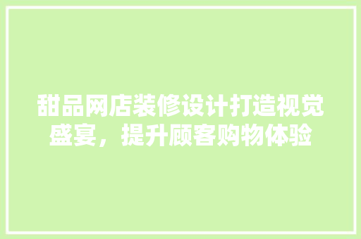 甜品网店装修设计打造视觉盛宴，提升顾客购物体验