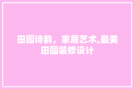 田园诗韵，家居艺术,最美田园装修设计