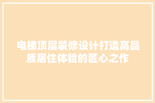 电梯顶层装修设计打造高品质居住体验的匠心之作  第1张