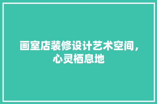 画室店装修设计艺术空间，心灵栖息地