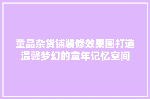 童品杂货铺装修效果图打造温馨梦幻的童年记忆空间