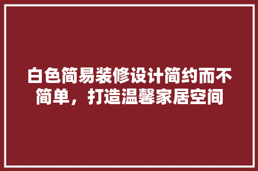 白色简易装修设计简约而不简单，打造温馨家居空间