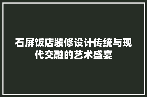 石屏饭店装修设计传统与现代交融的艺术盛宴
