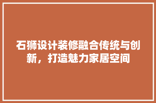 石狮设计装修融合传统与创新，打造魅力家居空间